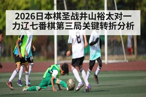 2026日本棋圣战井山裕太对一力辽七番棋第三局关键转折分析